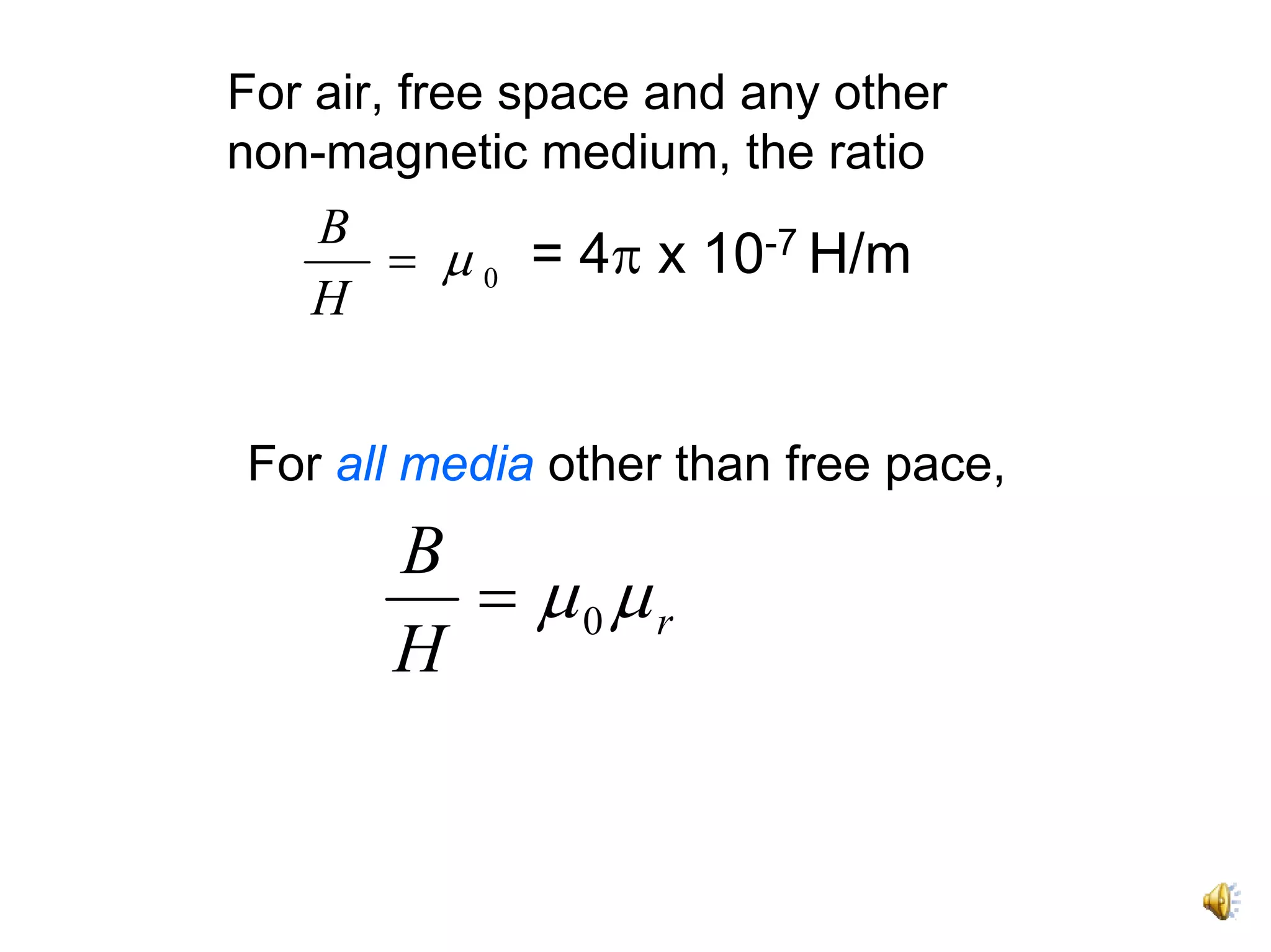 For air, free space and any other
non-magnetic medium, the ratio
   B
     = μ 0 = 4π x 10-7 H/m
   H


For all media other than free pace,
       B
         = μ0μr
       H
 