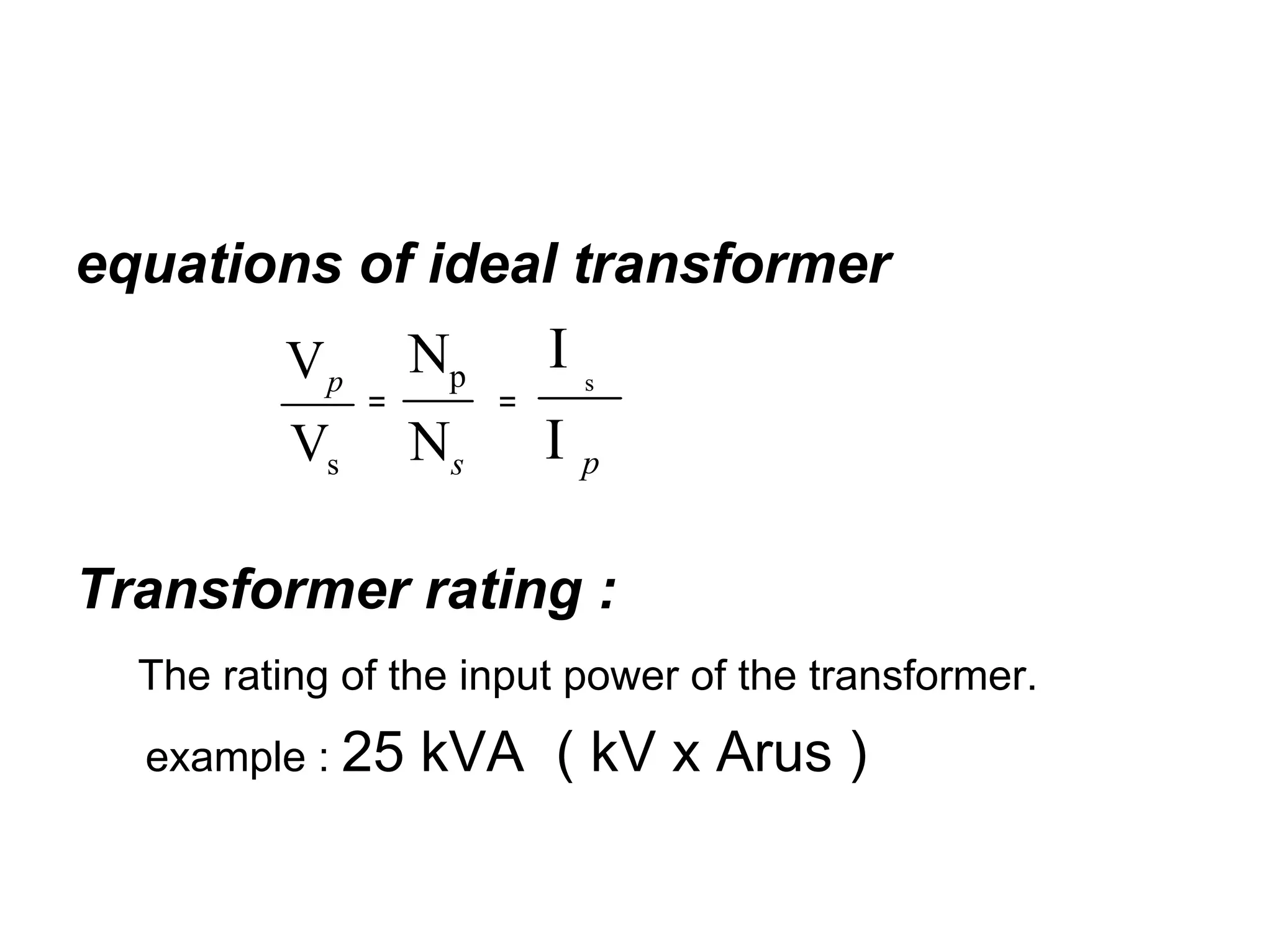 equations of ideal transformer
       V p Np     Is
               =        =
          Vs       Νs       I   p


Transformer rating :
  The rating of the input power of the transformer.
  example : 25     kVA ( kV x Arus )
 