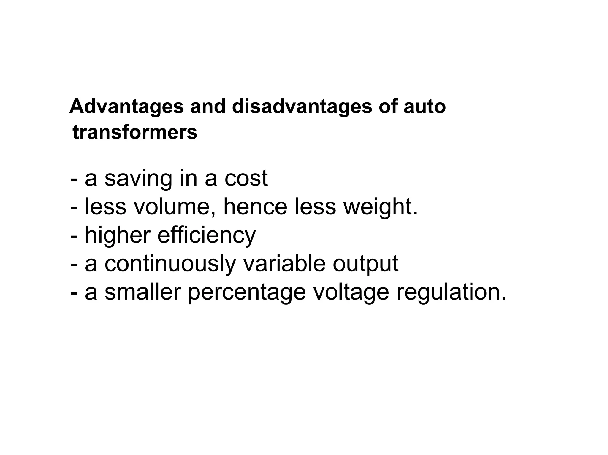 Advantages and disadvantages of auto
transformers

- a saving in a cost
- less volume, hence less weight.
- higher efficiency
- a continuously variable output
- a smaller percentage voltage regulation.
 
