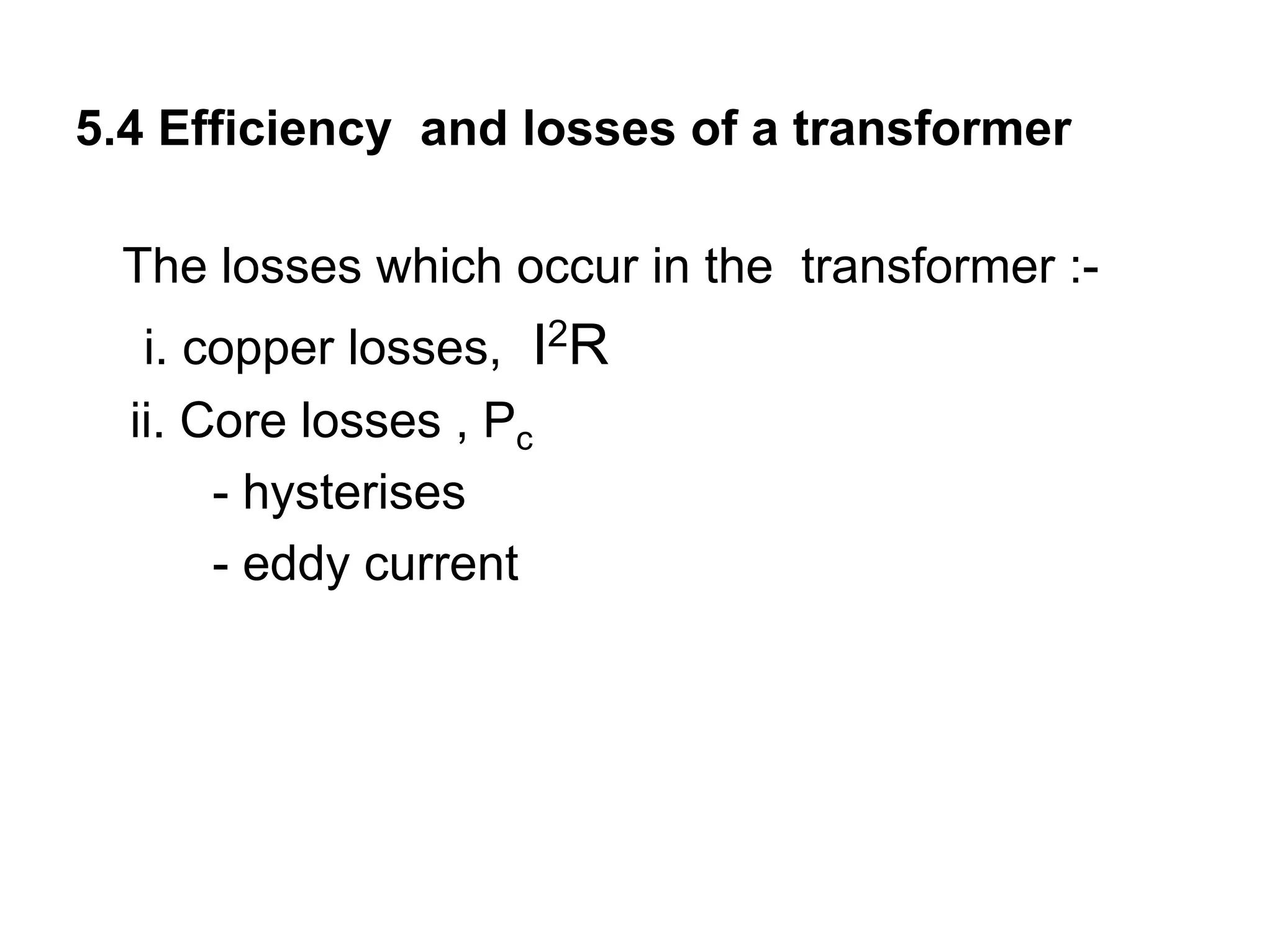 5.4 Efficiency and losses of a transformer

 The losses which occur in the transformer :-
   i. copper losses, I2R
  ii. Core losses , Pc
       - hysterises
       - eddy current
 