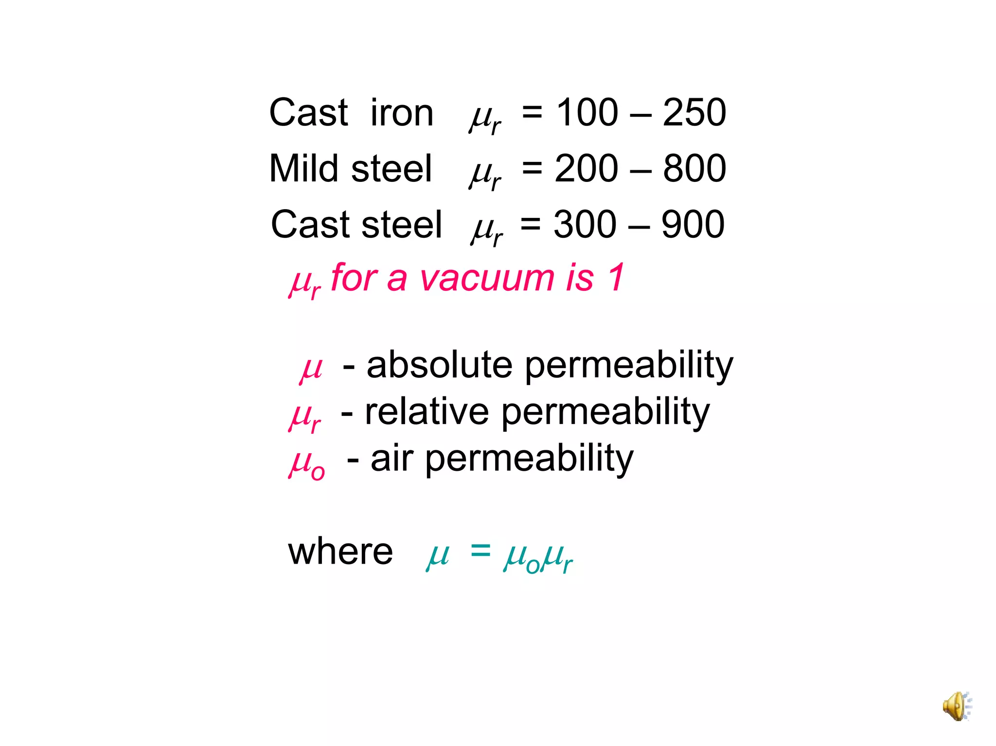 Cast iron μr = 100 – 250
Mild steel μr = 200 – 800
Cast steel μr = 300 – 900
 μr for a vacuum is 1

 μ - absolute permeability
 μr - relative permeability
 μo - air permeability

 where μ = μoμr
 
