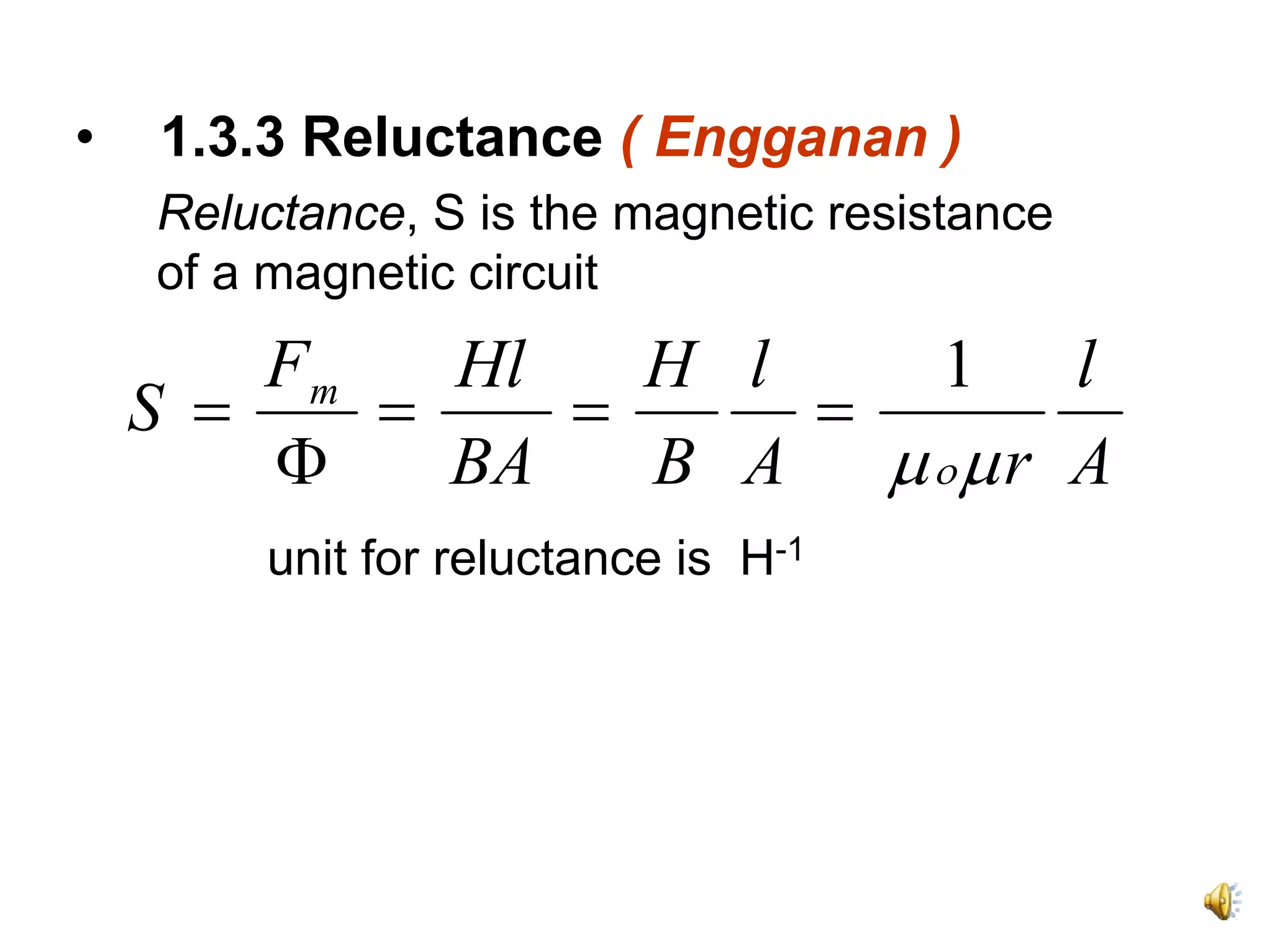 •   1.3.3 Reluctance ( Engganan )
    Reluctance, S is the magnetic resistance
    of a magnetic circuit
        Fm   Hl   H l   1 l
    S =    =    =     =
        Φ    BA   B A μ ομ r A
        unit for reluctance is H-1
 