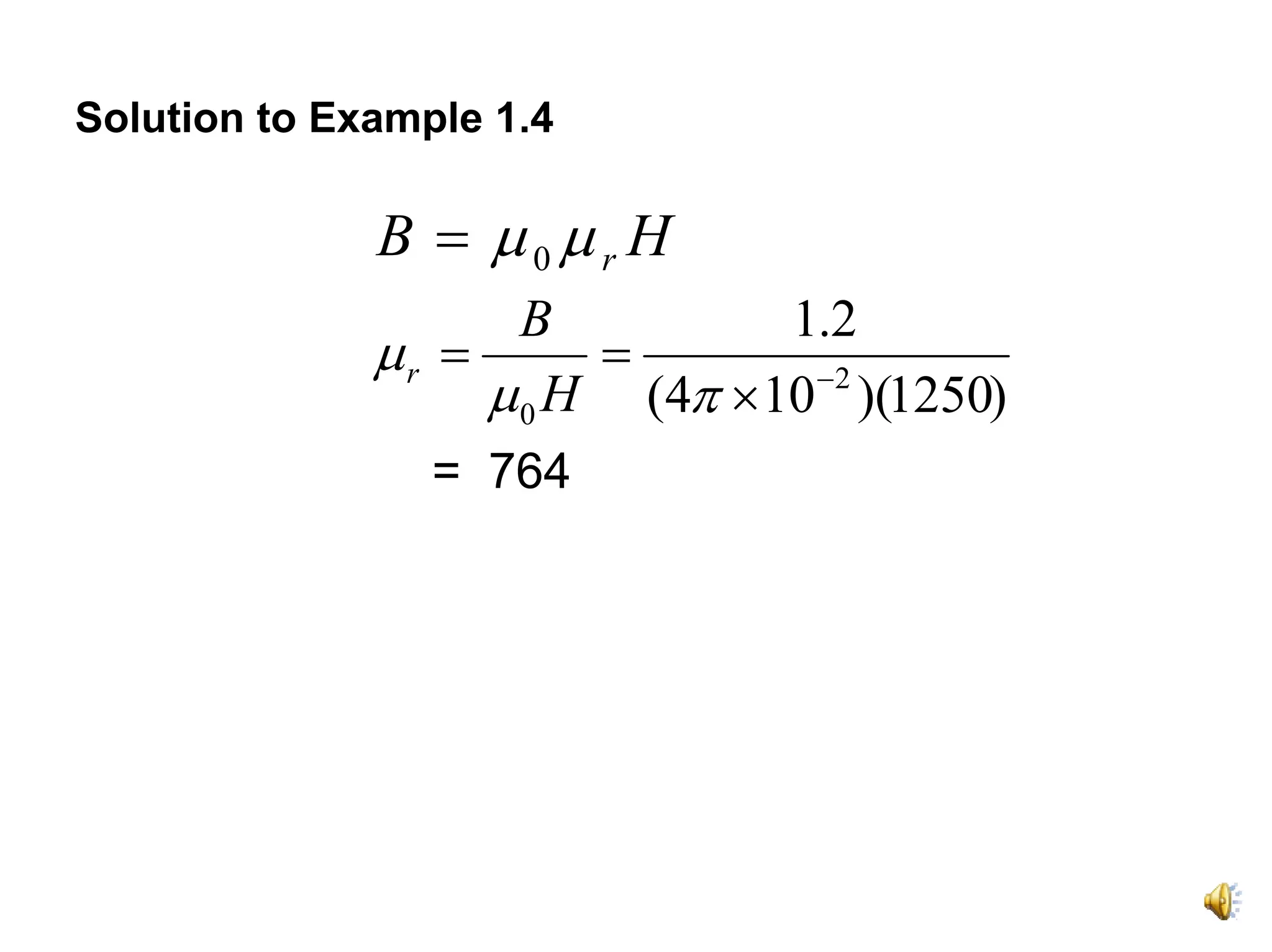 Solution to Example 1.4

              B = μ0μr H
                     B          1.2
              μr =      =
                   μ 0 H (4π × 10−2 )(1250)
                 = 764
 