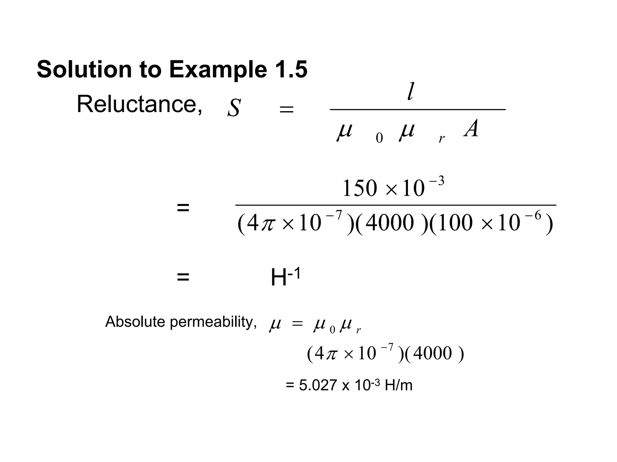 Solution to Example 1.5
                                                 l
   Reluctance, S    =
                                       μ    0   μ    r   A

                                     150 × 10 − 3
               =
                        ( 4π × 10 − 7 )( 4000 )(100 × 10 − 6 )

               =              H-1
     Absolute permeability,   μ = μ0μr
                                 ( 4π × 10 − 7 )( 4000 )
                                = 5.027 x 10-3 H/m
 