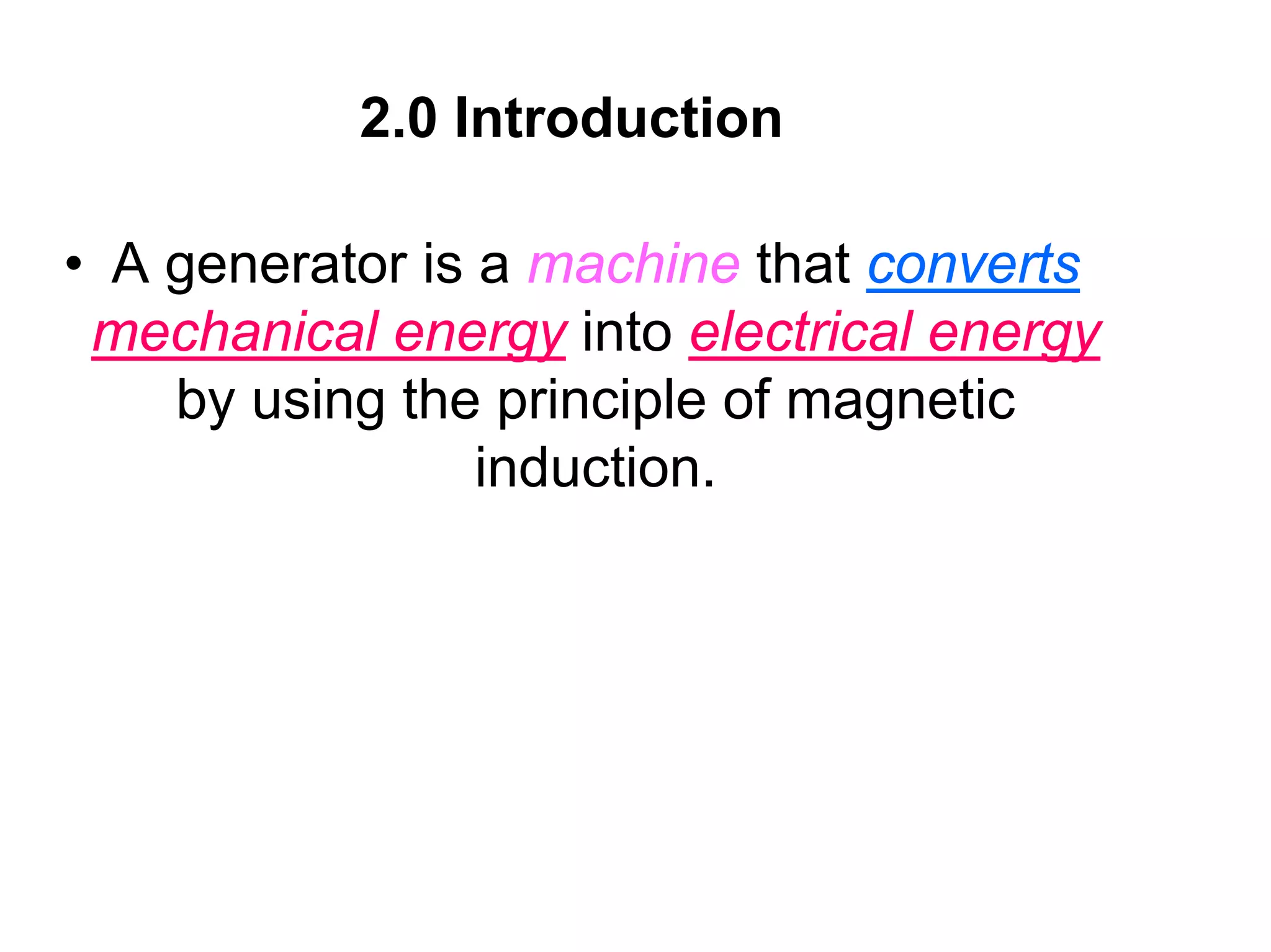 2.0 Introduction

• A generator is a machine that converts
 mechanical energy into electrical energy
    by using the principle of magnetic
                 induction.
 