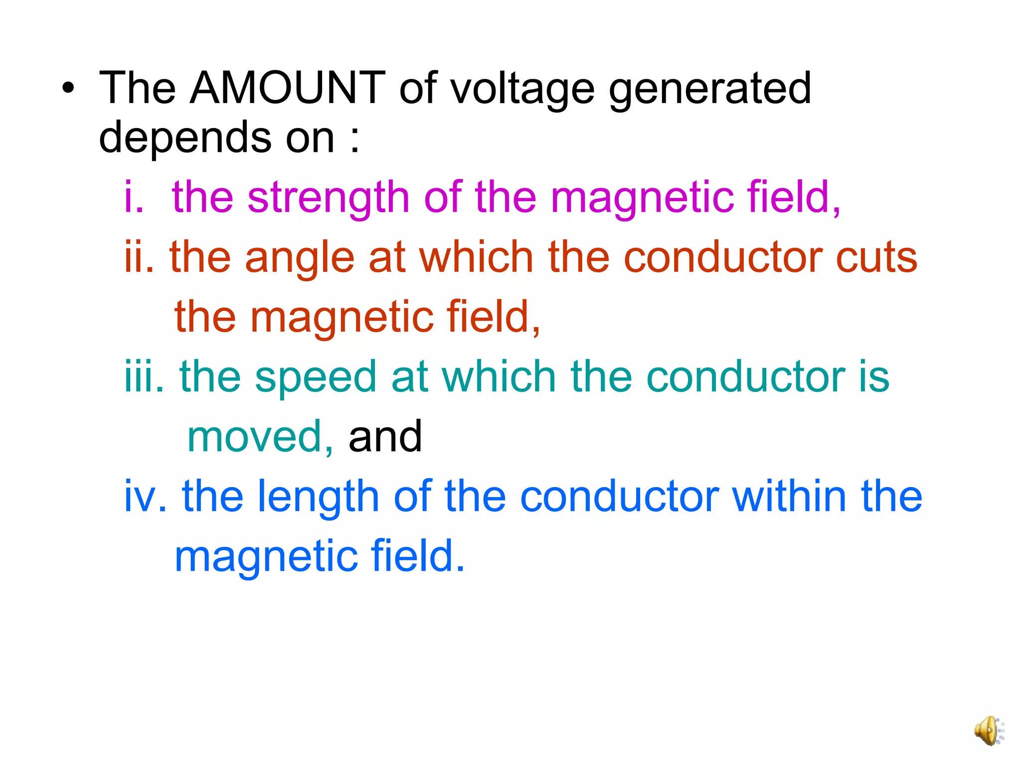 • The AMOUNT of voltage generated
  depends on :
   i. the strength of the magnetic field,
   ii. the angle at which the conductor cuts
        the magnetic field,
   iii. the speed at which the conductor is
         moved, and
   iv. the length of the conductor within the
        magnetic field.
 