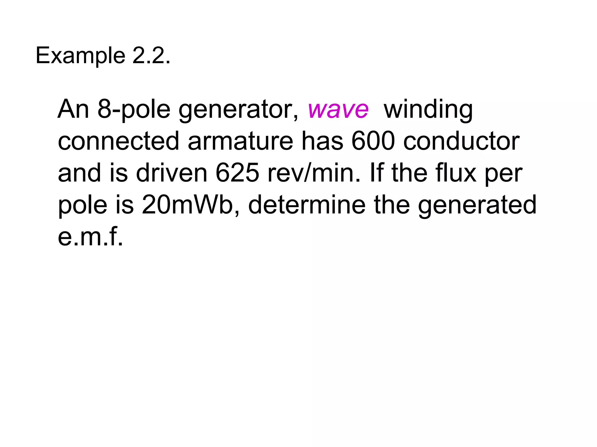 Example 2.2.

 An 8-pole generator, wave winding
 connected armature has 600 conductor
 and is driven 625 rev/min. If the flux per
 pole is 20mWb, determine the generated
 e.m.f.
 