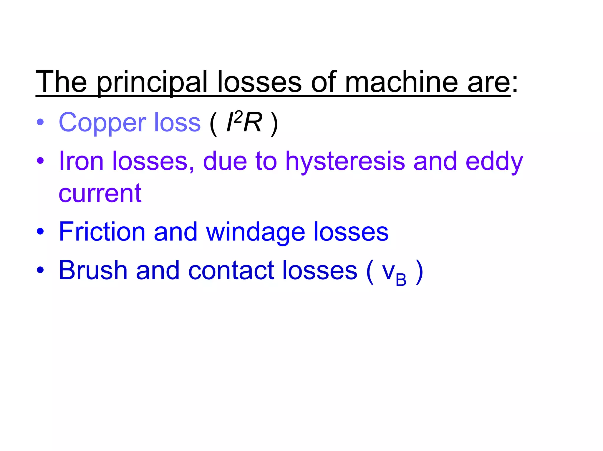 The principal losses of machine are:
• Copper loss ( I2R )
• Iron losses, due to hysteresis and eddy
  current
• Friction and windage losses
• Brush and contact losses ( vB )
 
