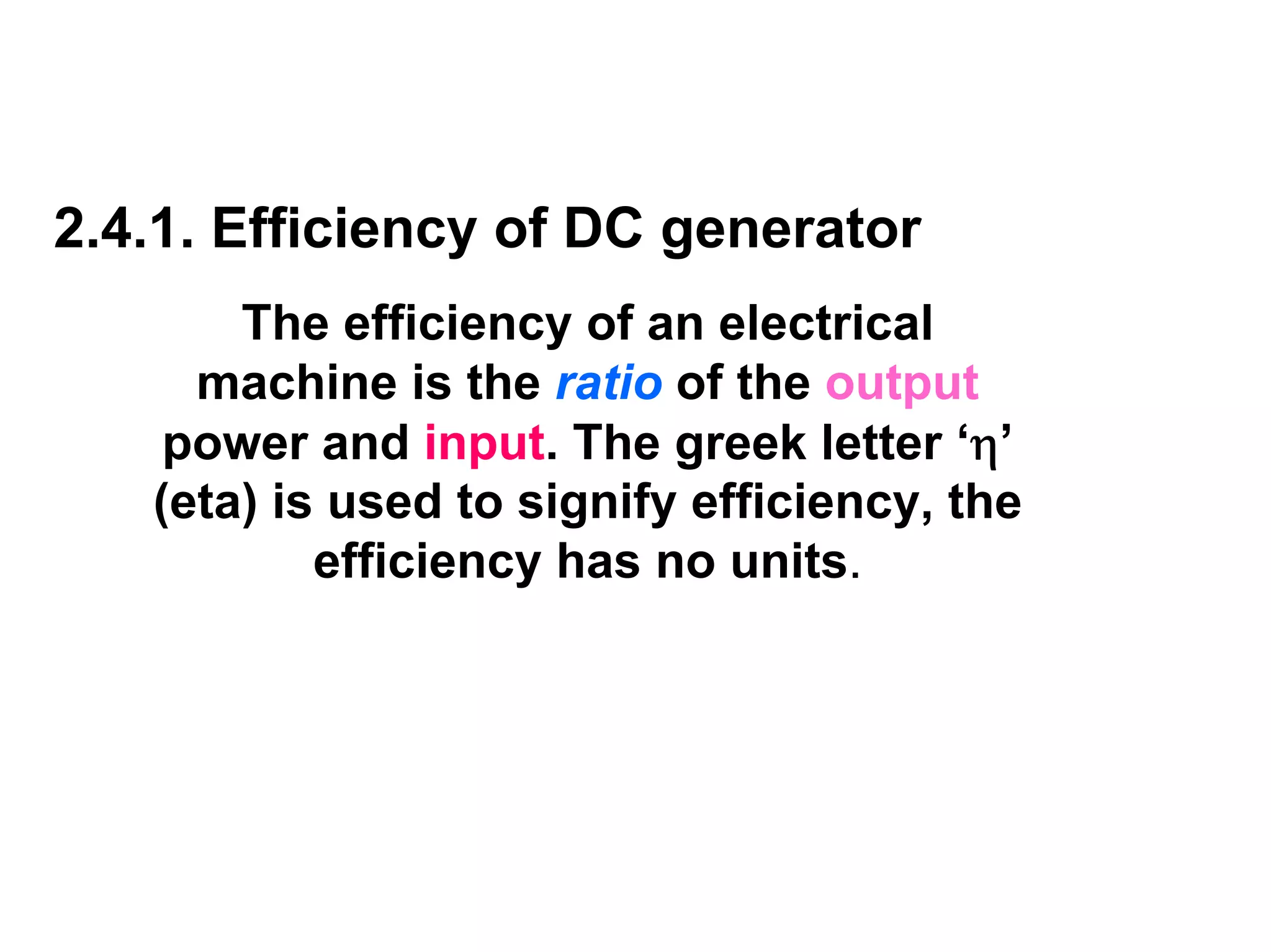 2.4.1. Efficiency of DC generator
       The efficiency of an electrical
     machine is the ratio of the output
    power and input. The greek letter ‘η’
   (eta) is used to signify efficiency, the
           efficiency has no units.
 