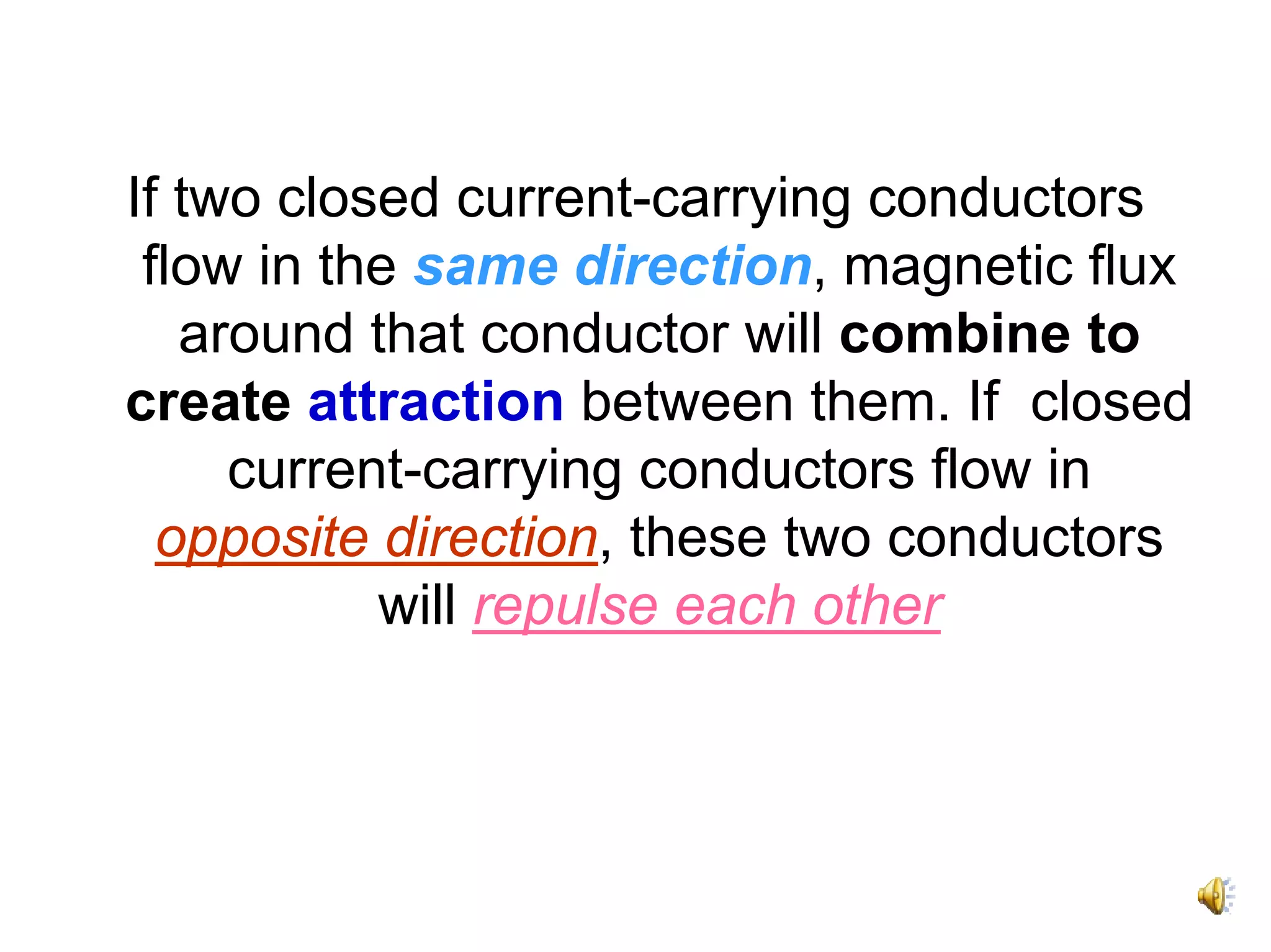 If two closed current-carrying conductors
 flow in the same direction, magnetic flux
   around that conductor will combine to
create attraction between them. If closed
     current-carrying conductors flow in
  opposite direction, these two conductors
           will repulse each other
 