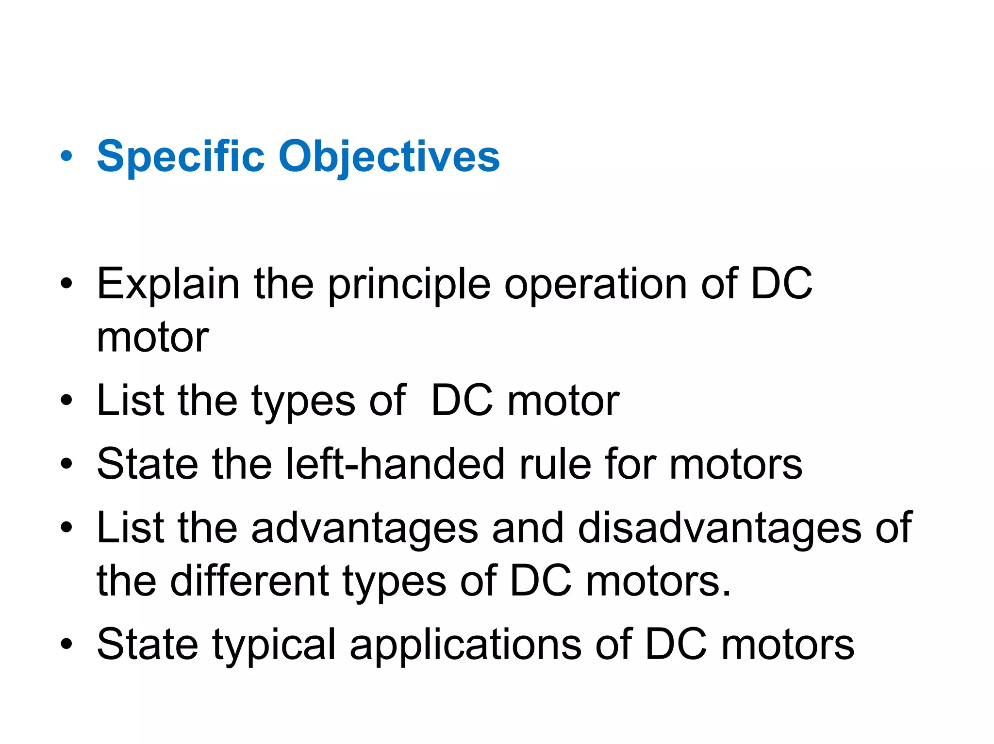 • Specific Objectives

• Explain the principle operation of DC
  motor
• List the types of DC motor
• State the left-handed rule for motors
• List the advantages and disadvantages of
  the different types of DC motors.
• State typical applications of DC motors
 