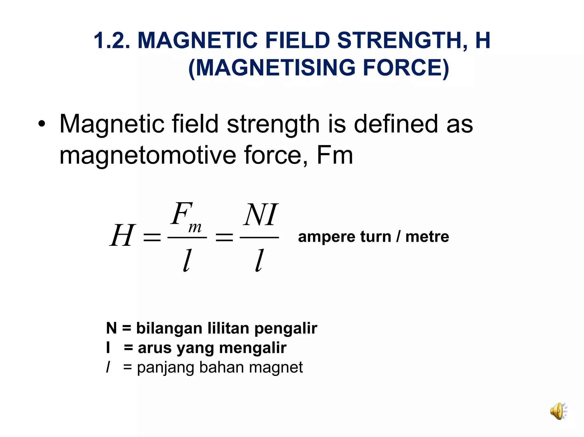 1.2. MAGNETIC FIELD STRENGTH, H
            (MAGNETISING FORCE)

• Magnetic field strength is defined as
  magnetomotive force, Fm

         Fm NI
      H=    =                   ampere turn / metre
          l   l
      N = bilangan lilitan pengalir
      I = arus yang mengalir
      l = panjang bahan magnet
 