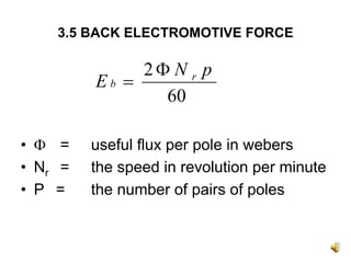 3.5 BACK ELECTROMOTIVE FORCE

              2Φ N r p
         Eb =
                60

• Φ =    useful flux per pole in webers
• Nr =   the speed in revolution per minute
• P =    the number of pairs of poles
 