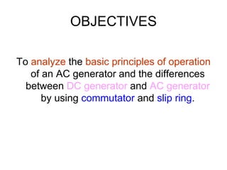 OBJECTIVES

To analyze the basic principles of operation
   of an AC generator and the differences
  between DC generator and AC generator
      by using commutator and slip ring.
 