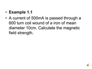 • Example 1.1
• A current of 500mA is passed through a
  600 turn coil wound of a iron of mean
  diameter 10cm. Calculate the magnetic
  field strength.
 