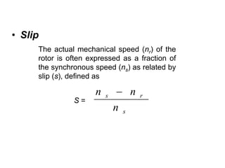 • Slip
     The actual mechanical speed (nr) of the
     rotor is often expressed as a fraction of
     the synchronous speed (ns) as related by
     slip (s), defined as

                      n   s    − n   r
               S=
                              n s
 