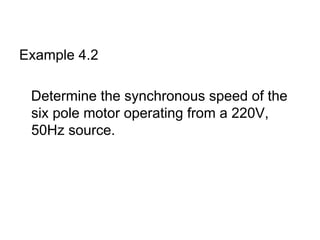 Example 4.2

 Determine the synchronous speed of the
 six pole motor operating from a 220V,
 50Hz source.
 