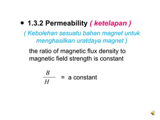 ● 1.3.2 Permeability ( ketelapan )
 ( Kebolehan sesuatu bahan magnet untuk
     menghasilkan uratdaya magnet )
  the ratio of magnetic flux density to
  magnetic field strength is constant

       B
              = a constant
       H
 