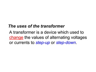 The uses of the transformer
A transformer is a device which used to
change the values of alternating voltages
or currents to step-up or step-down.
 