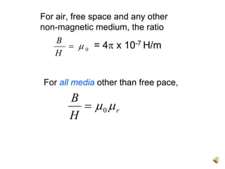 For air, free space and any other
non-magnetic medium, the ratio
   B
     = μ 0 = 4π x 10-7 H/m
   H


For all media other than free pace,
       B
         = μ0μr
       H
 
