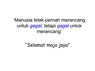 ‘Manusia tidak pernah merancang
  untuk gagal, tetapi gagal untuk
           merancang’

     “Selamat maju jaya”
 