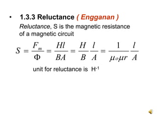 •   1.3.3 Reluctance ( Engganan )
    Reluctance, S is the magnetic resistance
    of a magnetic circuit
        Fm   Hl   H l   1 l
    S =    =    =     =
        Φ    BA   B A μ ομ r A
        unit for reluctance is H-1
 