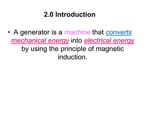 2.0 Introduction

• A generator is a machine that converts
 mechanical energy into electrical energy
    by using the principle of magnetic
                 induction.
 