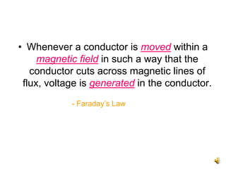 • Whenever a conductor is moved within a
     magnetic field in such a way that the
   conductor cuts across magnetic lines of
 flux, voltage is generated in the conductor.
            - Faraday’s Law
 