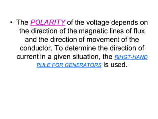 • The POLARITY of the voltage depends on
   the direction of the magnetic lines of flux
     and the direction of movement of the
   conductor. To determine the direction of
  current in a given situation, the RIHGT-HAND
         RULE FOR GENERATORS is used.
 