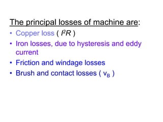 The principal losses of machine are:
• Copper loss ( I2R )
• Iron losses, due to hysteresis and eddy
  current
• Friction and windage losses
• Brush and contact losses ( vB )
 