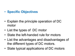 • Specific Objectives

• Explain the principle operation of DC
  motor
• List the types of DC motor
• State the left-handed rule for motors
• List the advantages and disadvantages of
  the different types of DC motors.
• State typical applications of DC motors
 
