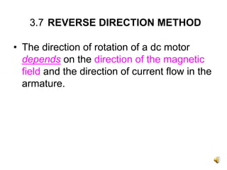 3.7 REVERSE DIRECTION METHOD

• The direction of rotation of a dc motor
  depends on the direction of the magnetic
  field and the direction of current flow in the
  armature.
 
