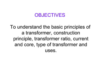 OBJECTIVES

To understand the basic principles of
     a transformer, construction
 principle, transformer ratio, current
  and core, type of transformer and
                 uses.
 