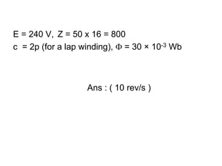 E = 240 V, Z = 50 x 16 = 800
c = 2p (for a lap winding), Φ = 30 × 10-3 Wb



                   Ans : ( 10 rev/s )
 