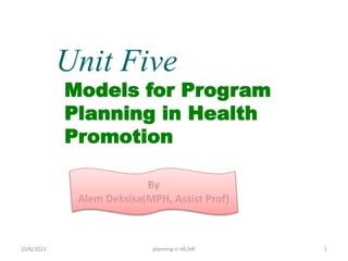 1
Unit Five
Models for Program
Planning in Health
Promotion
By
Alem Deksisa(MPH, Assist Prof)
10/6/2023 planning in HE/HP
 
