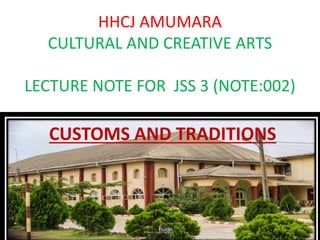 HHCJ AMUMARA
CULTURAL AND CREATIVE ARTS
LECTURE NOTE FOR JSS 3 (NOTE:002)
CUSTOMS AND TRADITIONS
 