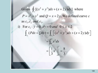 108
1 1
2 2
2 2
1 2 3
1
2 2
2
2
0
2
3
0
Given [( ) ( 2 ) ] where
and 2 . We defined curve
as , .
i) For : 0, 0 0 2
( ) ( ) ( 2 )
1 8
.
3 3
c
c c
x y dx x y dy
P x y Q x y c
c c and c
c y dy and x
Pdx Qdy x y dx x y dy
x dx
x
+ + +
= + = +
= =  
 
+ = + + +
 
=
 
= =
 
 

 

 
