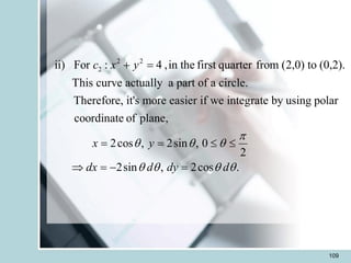 109
2 2
2
ii) For : 4 ,in the first quarter from (2,0) to (0,2).
This curve actually a part of a circle.
Therefore, it's more easier if we integrate by using polar
coordinate of plane,
2cos , 2sin , 0
c x y
x y
 
+ =
= =
2
2sin , 2cos .
dx d dy d


   
 
 = - =
 
