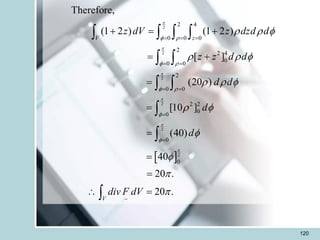 120
 
2
2
2
2
2
2
2 4
0 0 0
2
2 4
0
0 0
2
0 0
2 2
0
0
0
0
~
Therefore,
(1 2 ) (1 2 )
[ ]
(20 )
[10 ]
(40)
40
20 .
20 .
V z
V
z dV z dzd d
z z d d
d d
d
d
div F dV






 
 
 


  
  
  
 




= = =
= =
= =
=
=
+ = +
= +
=
=
=
=
=
 =
   
 
 



 