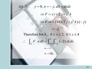 123
3
3
~ ~
2
~ ~ ~
~
2
~ ~ ~ ~
~ ~
3
2 4
0 0
~ ~
iii) : 0, ,
2
. ( 2 ).( )
2.
Therefore for S , 0 2, 0 4
. ( 2)
16.
S x z
S y n j dS dxdz
F x i j z k
F n x i j z k j
x z
F ndS dzdx
= =
= = - =
 = + +
 = + + -
= -
   
 = -
=
= -
  
 