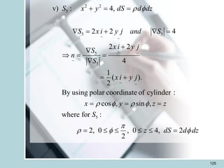 125
2 2
5
5 5
~ ~
~
5 ~
~
5
~ ~
5
v) : 4,
2 2 4
2 2
4
1
( ).
2
By using polar coordinate of cylinder :
cos , sin ,
where for :
2, 0 , 0 4, 2
2
S x y dS d dz
S x i y j and S
x i y j
S
n
S
x i y j
x y z z
S
z dS d dz
 
   

  
+ = =
 = +  =
+

 = =

= +
= = =
=     =
 