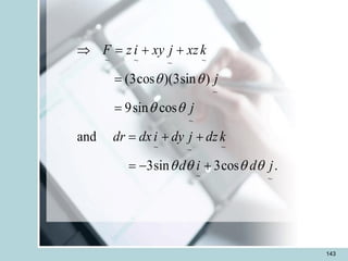 143
~ ~ ~
~
~
~
~ ~
~
~ ~
(3cos )(3sin )
9sin cos
and
3sin 3cos .
F z i xy j xzk
j
j
dr dx i dy j dzk
d i d j
 
 
   
 = + +
=
=
= + +
= - +
 