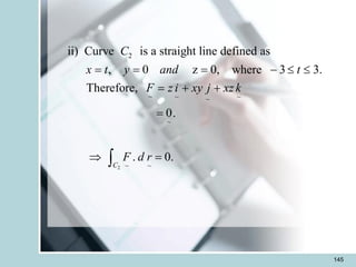 145
2
2
~ ~ ~
~
~
~ ~
ii) Curve is a straight line defined as
, 0 z 0, where 3 3.
Therefore,
0.
. 0.
C
C
x t y and t
F z i xy j xz k
F d r
= = = -  
= + +
=
 =

 