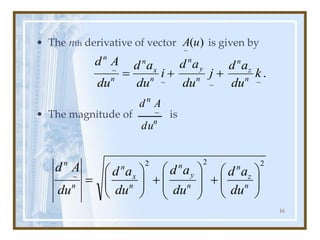 16
• The nth derivative of vector is given by
• The magnitude of is
)
(
~
u
A
.
~
~
~
~
k
du
a
d
j
du
a
d
i
du
a
d
du
A
d
n
z
n
n
y
n
n
x
n
n
n
+
+
=
2
2
2
~








+








+








= n
z
n
n
y
n
n
x
n
n
n
du
a
d
du
a
d
du
a
d
du
A
d
n
n
du
A
d
~
 