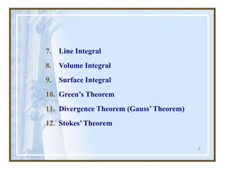 2
7. Line Integral
8. Volume Integral
9. Surface Integral
10. Green’s Theorem
11. Divergence Theorem (Gauss’ Theorem)
12. Stokes’ Theorem
 