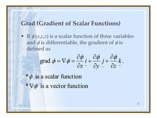31
Grad (Gradient of Scalar Functions)
• If  x,y,z is a scalar function of three variables
and  is differentiable, the gradient of  is
defined as
.
grad
~
~
~
k
z
j
y
i
x 

+


+


=

=





function
vector
a
is
*
function
scalar
a
is
*



 
