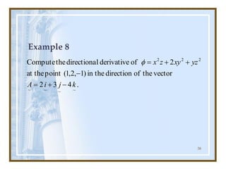 38
Example 8
.
4
3
2
vector
the
of
direction
in the
)
1
,
2
,
1
(
point
at the
2
of
derivative
l
directiona
the
Compute
~
~
~
~
2
2
2
k
j
i
A
yz
xy
z
x
-
+
=
-
+
+
=

 