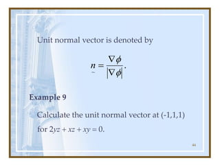 44
Unit normal vector is denoted by
Example 9
Calculate the unit normal vector at (-1,1,1)
for 2yz + xz + xy = 0.
.
~ 



=
n
 