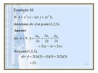 47
Example 10
.
13
)
3
)(
2
(
2
)
3
)(
1
(
)
2
)(
1
(
2
(1,2,3),
point
At
.
2
2
.
(1,2,3).
point
at
determine
,
If
~
~
~
~
~
2
~
~
2
~
=
+
-
=
+
-
=


+


+


=

=
+
-
=
A
div
yz
xz
xy
z
a
y
a
x
a
A
A
div
A
div
k
yz
j
xyz
i
y
x
A
z
y
x
Answer
 