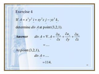 48
Exercise 4
.
114
(3,2,1),
point
At
.
(3,2,1).
point
at
determine
,
If
~
~
~
~
~
3
~
2
~
2
3
~
=
=
=


+


+


=

=
-
+
=


A
div
z
a
y
a
x
a
A
A
div
A
div
k
yz
j
z
xy
i
y
x
A
z
y
x
Answer
 